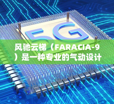 风驰云梯（FARACIA-9）是一种专业的气动设计设备，主要用于直升机的后部。以下是对风驰云梯最新版的使用方法的详细步骤说明