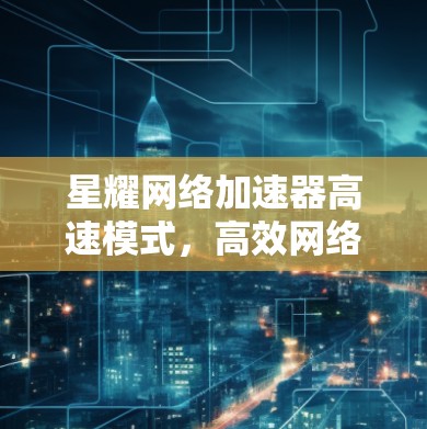 星耀网络加速器高速模式，高效网络传输的优质选择