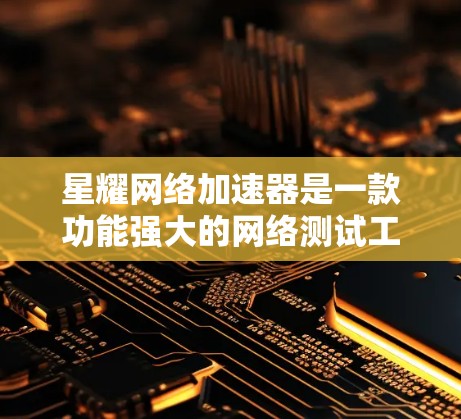 星耀网络加速器是一款功能强大的网络测试工具，特别适合测试不同类型的网络连接。以下是关于它的一些详细信息