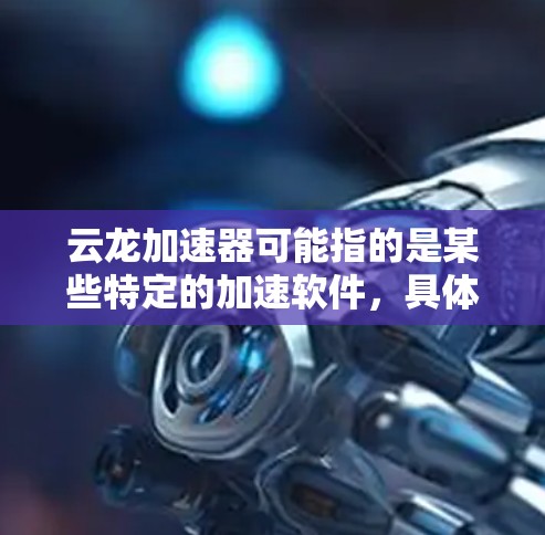 云龙加速器可能指的是某些特定的加速软件，具体取决于你所指的是哪种云龙加速器。如果你指的是专门用于加速的独立软件，以下是一些常见的加速软件推荐
