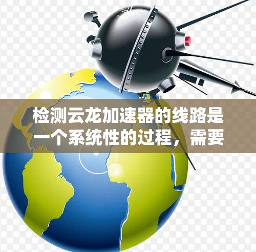 检测云龙加速器的线路是一个系统性的过程，需要遵循以下步骤，以确保加速器正常运行并安全使用