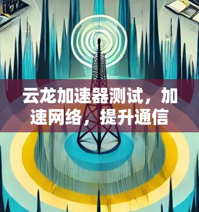 云龙加速器测试，加速网络，提升通信效率
