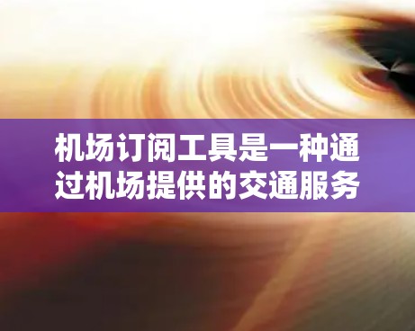 机场订阅工具是一种通过机场提供的交通服务，帮助乘客在机场上机使用机场提供的交通工具的软件或服务。以下是关于如何订阅这些工具的详细指南
