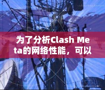 为了分析Clash Meta的网络性能，可以按照以下步骤进行