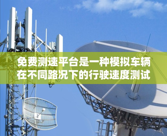 免费测速平台是一种模拟车辆在不同路况下的行驶速度测试工具,广泛应用于城市交通管理,帮助优化交通信号系统。以下是对这些测速平台的详细总结