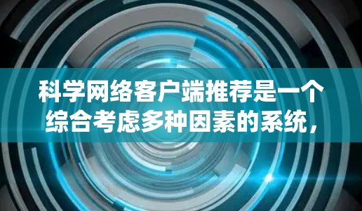 科学网络客户端推荐是一个综合考虑多种因素的系统，旨在为用户提供高效、便捷和功能强大的科学计算工具。以下是一些综合性的推荐，涵盖了用户可能关心的各个方面