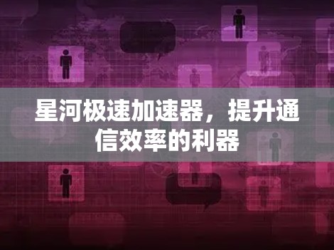 星河极速加速器，提升通信效率的利器