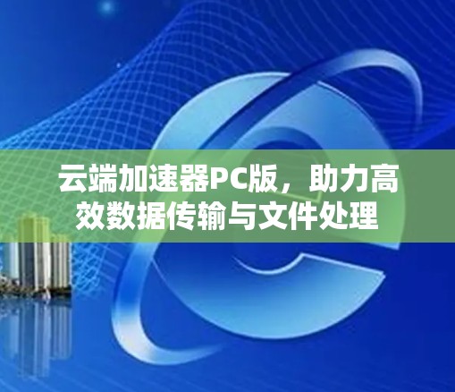 云端加速器PC版,助力高效数据传输与文件处理