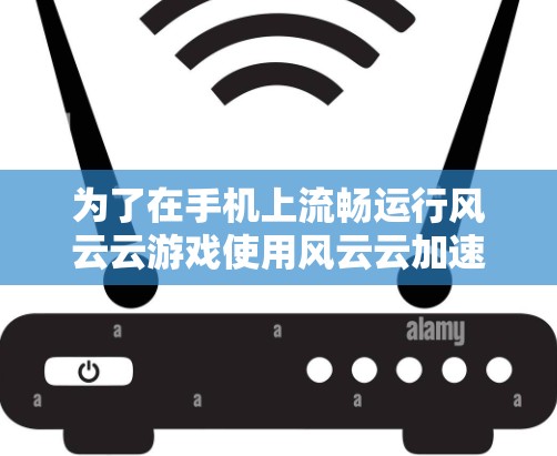 为了在手机上流畅运行风云云游戏使用风云云加速器,您可以按照以下步骤进行