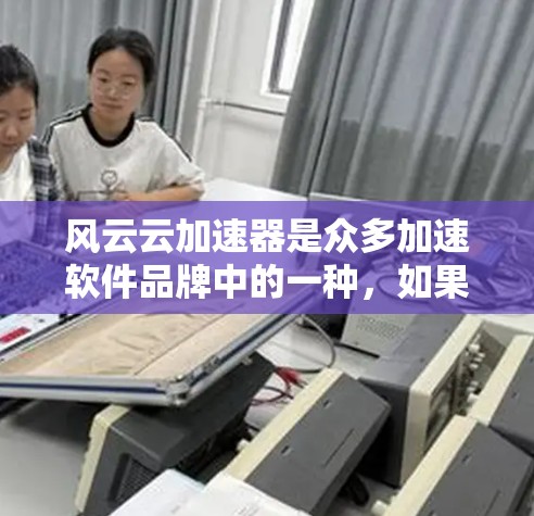 风云云加速器是众多加速软件品牌中的一种,如果你指的是风云云品牌,可能指的是其针对手机加速的软件,例如风云云加速器或风云云网络加速。以下是关于风云云加速器的详细介绍