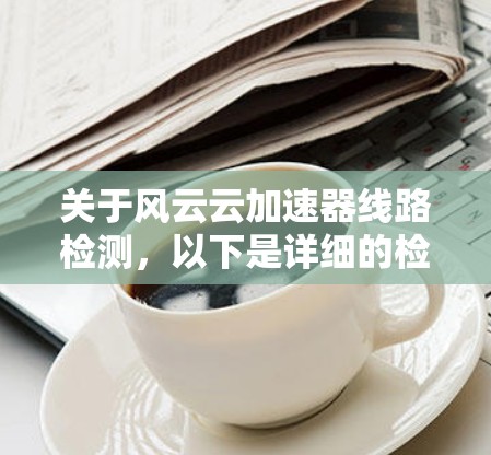 关于风云云加速器线路检测,以下是详细的检测步骤和注意事项