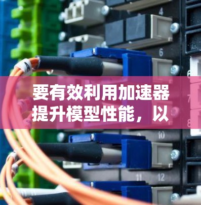 要有效利用加速器提升模型性能,以下是一个有条理的步骤指南