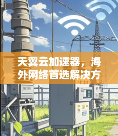 天翼云加速器,海外网络首选解决方案