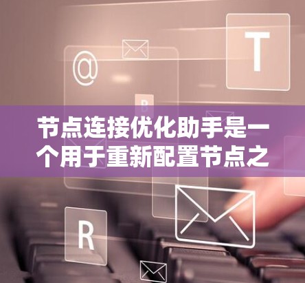 节点连接优化助手是一个用于重新配置节点之间的连接以优化网络性能的工具。以下是一步步的指南，帮助你高效地优化节点连接
