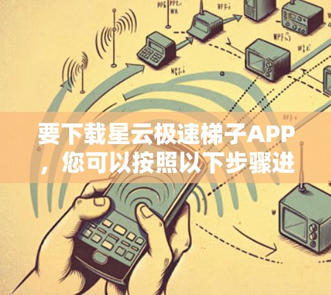 要下载星云极速梯子APP,您可以按照以下步骤进行 要下载星云极速梯子APP,您可以按照以下步骤进行