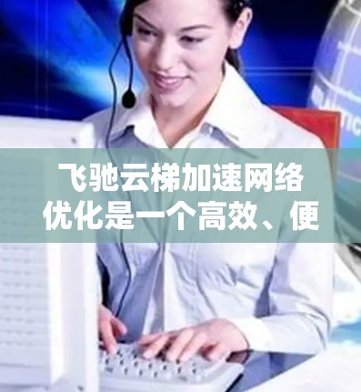 飞驰云梯加速网络优化是一个高效、便捷的工具，帮助用户提升网络性能。以下是其主要功能和操作步骤的详细说明