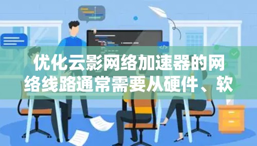 优化云影网络加速器的网络线路通常需要从硬件、软件和配置等方面入手,以提升网络性能、减少延迟和提高连接效率。以下是一些优化建议