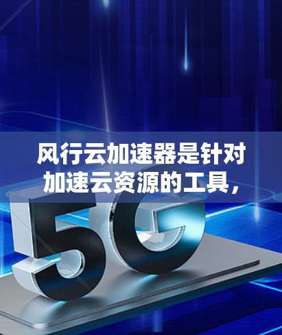 风行云加速器是针对加速云资源的工具,旨在提升云环境的性能和效率。以下是关于风行云加速器的详细介绍