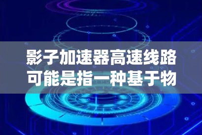 影子加速器高速线路可能是指一种基于物理加速原理的高铁系统或高速铁路项目,涉及某种加速装置或技术。以下是一些可能的解释和相关信息