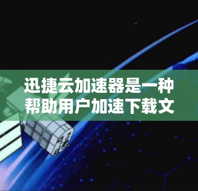 迅捷云加速器是一种帮助用户加速下载文件的第三方软件,通常需要付费使用。以下是下载迅捷云加速器的步骤指南