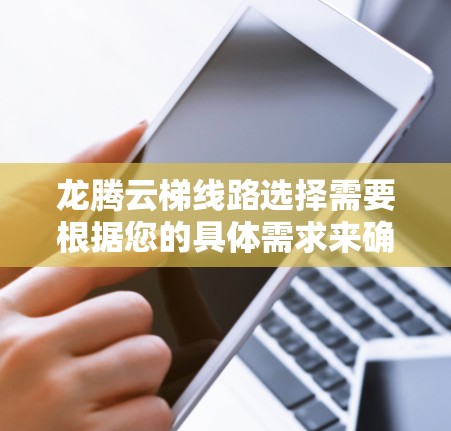 龙腾云梯线路选择需要根据您的具体需求来确定。以下是一些关键点和建议,帮助您更好地选择适合的云梯线路