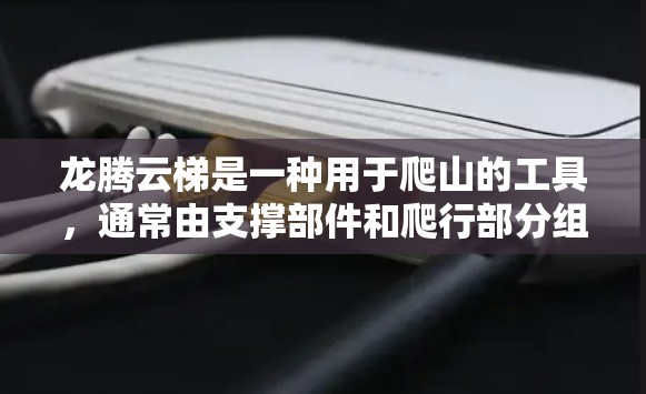 龙腾云梯是一种用于爬山的工具,通常由支撑部件和爬行部分组成,用于提高爬行速度和安全。以下是对龙腾云梯使用指南的详细说明