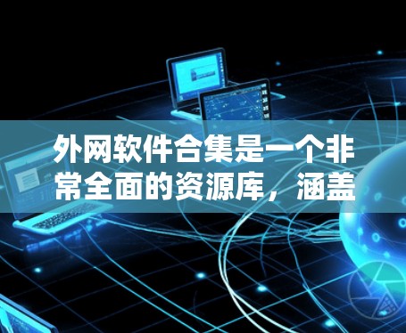 外网软件合集是一个非常全面的资源库,涵盖了从办公应用到媒体处理、社交平台等多方面的工具。以下是一些常见的外网软件合集,供你参考