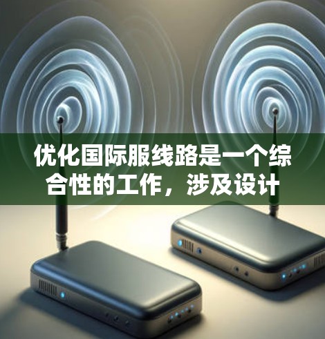 优化国际服线路是一个综合性的工作,涉及设计、功能、价格、运输、市场推广等多个方面。以下是对这一工作的总结和建议
