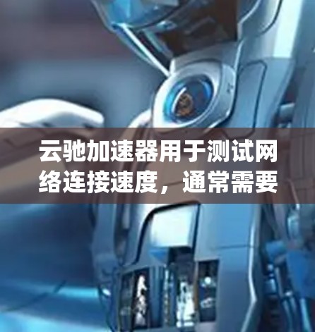 云驰加速器用于测试网络连接速度,通常需要连接到特定的测试网站(如ping-pong.com或speedtest.com)进行网络测试。以下是一些步骤和注意事项,帮助您正确使用云驰加速器进行测试
