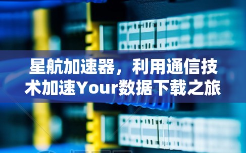 星航加速器,利用通信技术加速Your数据下载之旅
