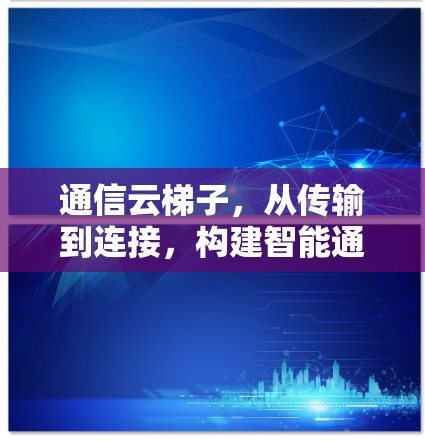 通信云梯子,从传输到连接,构建智能通信网络