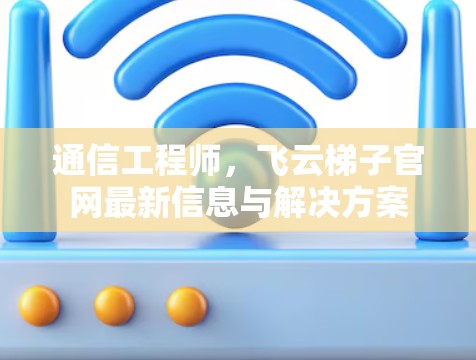 通信工程师,飞云梯子官网最新信息与解决方案