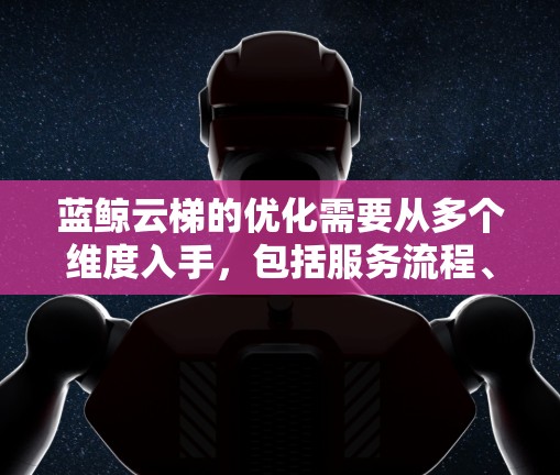 蓝鲸云梯的优化需要从多个维度入手,包括服务流程、用户体验、技术优化和成本控制。以下是一个结构化的优化计划