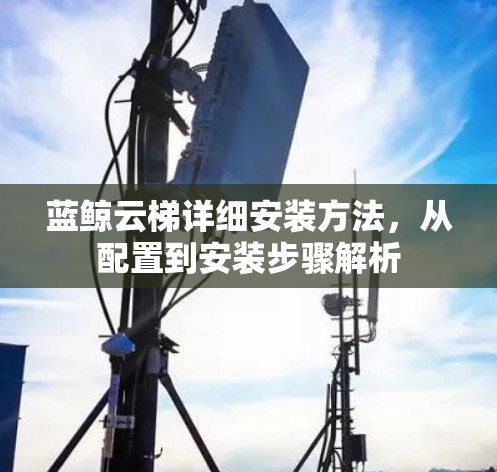 蓝鲸云梯详细安装方法,从配置到安装步骤解析