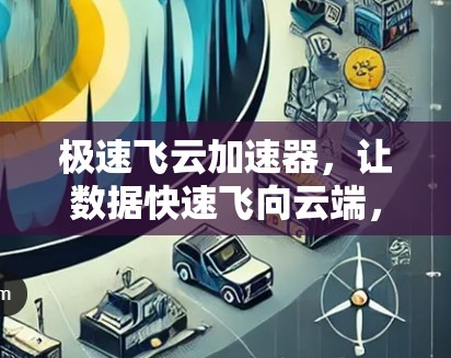 极速飞云加速器,让数据快速飞向云端,提升效率与舒适度