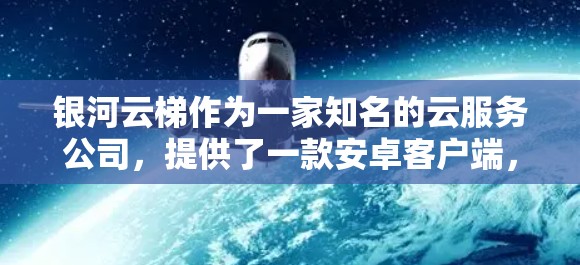 银河云梯作为一家知名的云服务公司,提供了一款安卓客户端,旨在为用户提供高效、便捷的云服务管理工具。以下是一些可能的相关信息和建议