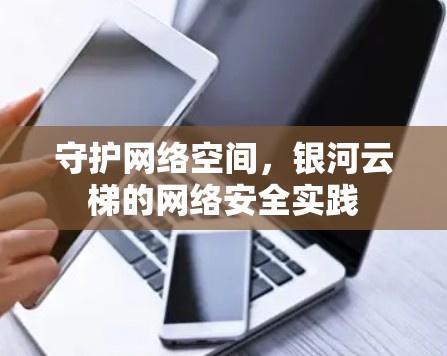 守护网络空间,银河云梯的网络安全实践