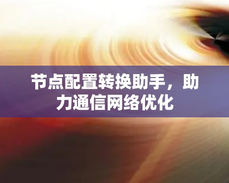 节点配置转换助手,助力通信网络优化