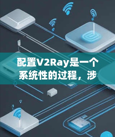 配置V2Ray是一个系统性的过程，涉及多个模块和组件的集成和配置。以下是一个详细的配置步骤指南，旨在帮助您顺利配置V2Ray