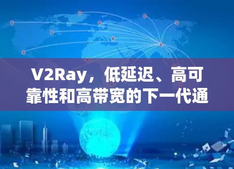V2Ray,低延迟、高可靠性和高带宽的下一代通信技术