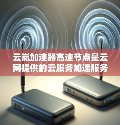 云岚加速器高速节点是云网提供的云服务加速服务,专注于提供更快的网络连接。以下是关于该加速服务的详细介绍