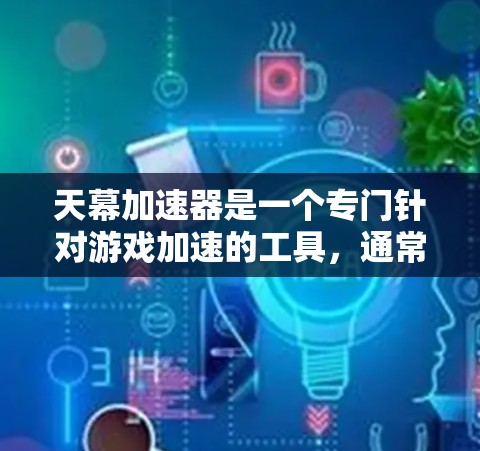 天幕加速器是一个专门针对游戏加速的工具,通常用来提升游戏体验。如果你需要下载并使用天幕加速器,可以按照以下步骤进行