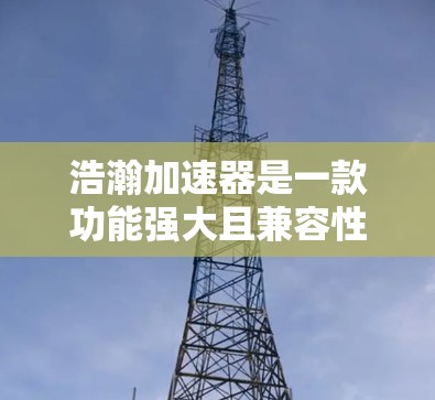 浩瀚加速器是一款功能强大且兼容性极佳的加速工具，适合在各种网络环境中提升网络性能。以下是对它的评测