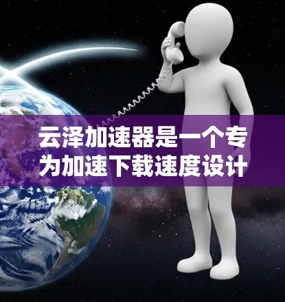 云泽加速器是一个专为加速下载速度设计的工具，适合经常需要下载资料或文件的用户。以下是使用云泽加速器的详细步骤