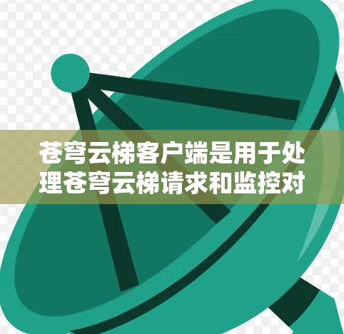 苍穹云梯客户端是用于处理苍穹云梯请求和监控对象的云服务。以下是一步步的使用指南,帮助你高效地使用苍穹云梯客户端