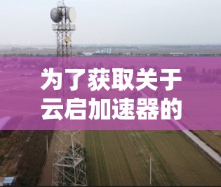 为了获取关于云启加速器的详细信息，您可以按照以下步骤操作