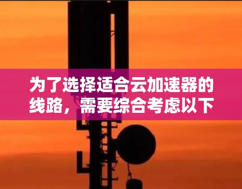 为了选择适合云加速器的线路，需要综合考虑以下因素