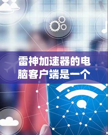 雷神加速器的电脑客户端是一个功能强大的工具，旨在提升计算机系统性能。以下是对该产品的详细介绍