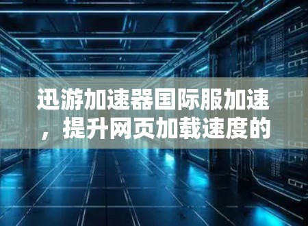 迅游加速器国际服加速,提升网页加载速度的高效工具