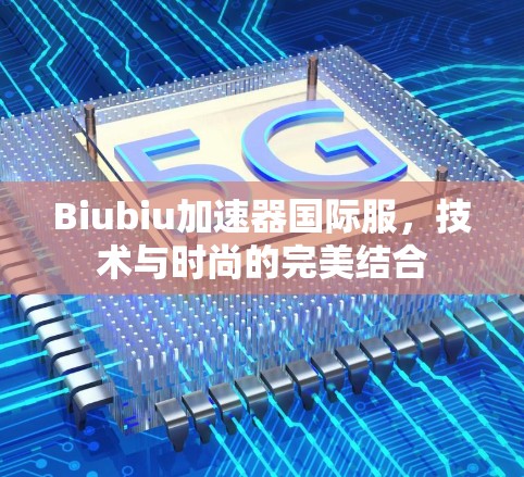 Biubiu加速器国际服,技术与时尚的完美结合